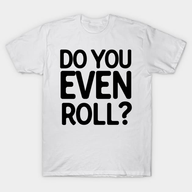 Do You Even Roll T-Shirt by theoddstreet